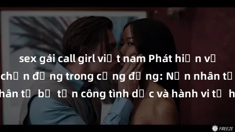 sex gái call girl việt nam Phát hiện vụ án bạo dâm sex gây chấn động trong cộng đồng: Nạn nhân tố bị tấn công tình dục và hành vi tệ hại được tiết lộ