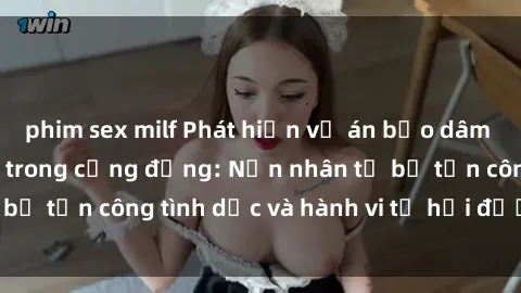 phim sex milf Phát hiện vụ án bạo dâm sex gây chấn động trong cộng đồng: Nạn nhân tố bị tấn công tình dục và hành vi tệ hại được tiết lộ