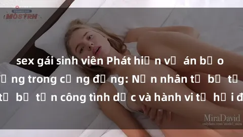 sex gái sinh viên Phát hiện vụ án bạo dâm sex gây chấn động trong cộng đồng: Nạn nhân tố bị tấn công tình dục và hành vi tệ hại được tiết lộ