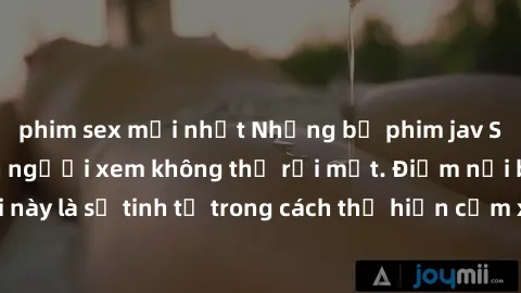 phim sex mới nhất Những bộ phim jav SM không che khiến người xem không thể rời mắt. Điểm nổi bật của thể loại này là sự tinh tế trong cách thể hiện cảm xúc và sự hấp dẫn của những cảnh quay.