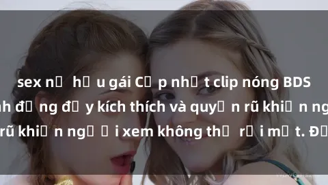sex nữ hầu gái Cập nhật clip nóng BDSM: Những pha hành động đầy kích thích và quyến rũ khiến người xem không thể rời mắt. Đừng bỏ lỡ!