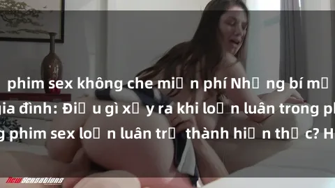 phim sex không che miễn phí Những bí mật đen tối trong gia đình: Điều gì xảy ra khi loạn luân trong phim sex loạn luân trở thành hiện thực? Hấp dẫn và gây sốc!