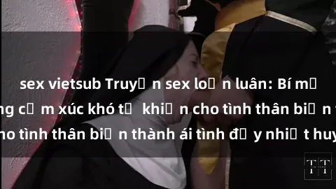 sex vietsub Truyện sex loạn luân: Bí mật gia đình và những cảm xúc khó tả khiến cho tình thân biến thành ái tình đầy nhiệt huyết