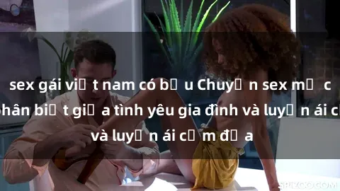 sex gái việt nam có bầu Chuyện sex mẹ con: Sự phân biệt giữa tình yêu gia đình và luyến ái cấm địa