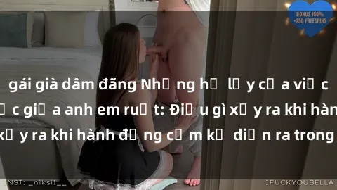 gái già dâm đãng Những hệ lụy của việc có quan hệ tình dục giữa anh em ruột: Điều gì xảy ra khi hành động cấm kỵ diễn ra trong gia đình?