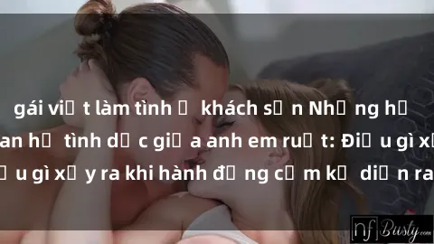 gái việt làm tình ở khách sạn Những hệ lụy của việc có quan hệ tình dục giữa anh em ruột: Điều gì xảy ra khi hành động cấm kỵ diễn ra trong gia đình?