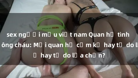 sex người mẫu việt nam Quan hệ tình dục giữa ông cháu: Mối quan hệ cấm kỵ hay tự do lựa chọn?