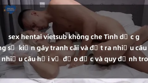 sex hentai vietsub không che Tình dục giữa họ hàng: Những sự kiện gây tranh cãi và đặt ra nhiều câu hỏi về đạo đức và quy định trong xã hội.