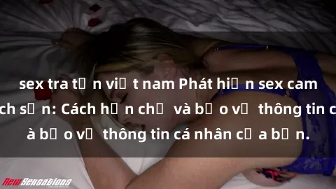 sex tra tấn việt nam Phát hiện sex camera ẩn trong khách sạn: Cách hạn chế và bảo vệ thông tin cá nhân của bạn.