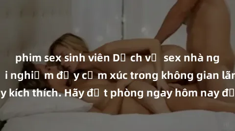 phim sex sinh viên Dịch vụ sex nhà nghỉ đẳng cấp: Trải nghiệm đầy cảm xúc trong không gian lãng mạn, đầy kích thích. Hãy đặt phòng ngay hôm nay để thỏa mãn khát khao của bạn!