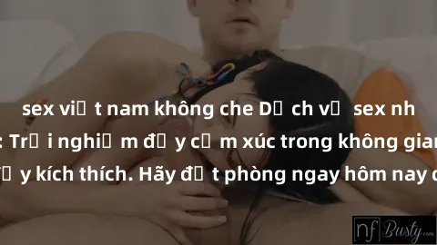 sex việt nam không che Dịch vụ sex nhà nghỉ đẳng cấp: Trải nghiệm đầy cảm xúc trong không gian lãng mạn, đầy kích thích. Hãy đặt phòng ngay hôm nay để thỏa mãn khát khao của bạn!