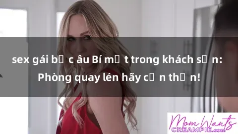 sex gái bắc âu Bí mật trong khách sạn: Phòng quay lén hãy cẩn thận!