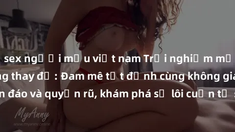 sex người mẫu việt nam Trải nghiệm mới lạ với sex phòng thay đồ: Đam mê tột đỉnh cùng không gian kín đáo và quyến rũ, khám phá sự lôi cuốn từ sự hấp dẫn của nơi này.