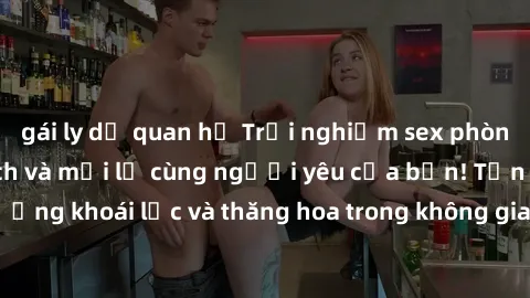 gái ly dị quan hệ Trải nghiệm sex phòng tắm đầy kích thích và mới lạ cùng người yêu của bạn! Tận hưởng khoái lạc và thăng hoa trong không gian tắm ấm áp và gợi cảm.