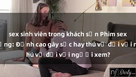 sex sinh viên trong khách sạn Phim sex nơi công cộng: Đỉnh cao gây sốc hay thú vị đối với người xem?