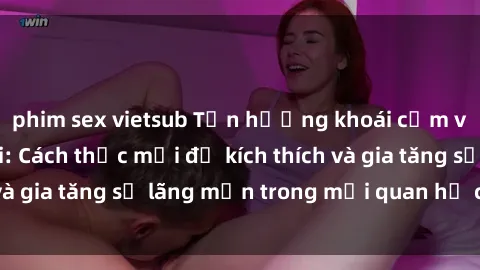 phim sex vietsub Tận hưởng khoái cảm với sex ngoài trời: Cách thức mới để kích thích và gia tăng sự lãng mạn trong mối quan hệ của bạn!
