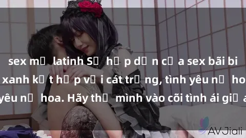 sex mỹ latinh Sự hấp dẫn của sex bãi biển: Khi sóng biển xanh kết hợp với cát trắng, tình yêu nở hoa. Hãy thả mình vào cõi tình ái giữa sóng biển!