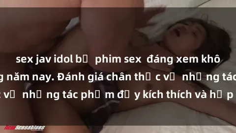 sex jav idol bộ phim sex  đáng xem không thể bỏ lỡ trong năm nay. Đánh giá chân thực về những tác phẩm đầy kích thích và hấp dẫn này.