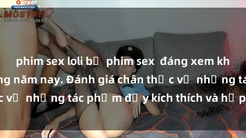 phim sex loli bộ phim sex  đáng xem không thể bỏ lỡ trong năm nay. Đánh giá chân thực về những tác phẩm đầy kích thích và hấp dẫn này.