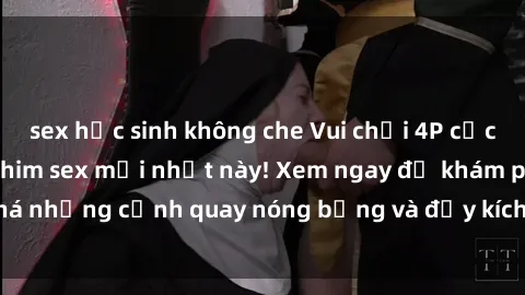sex học sinh không che Vui chơi 4P cực kỳ hấp dẫn trong phim sex mới nhất này! Xem ngay để khám phá những cảnh quay nóng bỏng và đầy kích thích của bộ phim này!