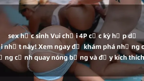 sex học sinh Vui chơi 4P cực kỳ hấp dẫn trong phim sex mới nhất này! Xem ngay để khám phá những cảnh quay nóng bỏng và đầy kích thích của bộ phim này!