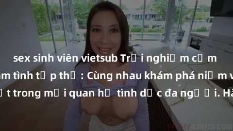 sex sinh viên vietsub Trải nghiệm cảm xúc mới mẻ với làm tình tập thể: Cùng nhau khám phá niềm vui và sự mãnh liệt trong mối quan hệ tình dục đa người. Hãy thử ngay để biết cảm giác thú vị này!