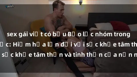 sex gái việt có bầu Bạo lực nhóm trong các hành vi tình dục: Hiểm họa lớn đối với sức khỏe tâm thần và tinh thần của nạn nhân.