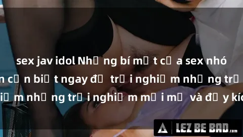sex jav idol Những bí mật của sex nhóm không che mà bạn cần biết ngay để trải nghiệm những trải nghiệm mới mẻ và đầy kích thích.