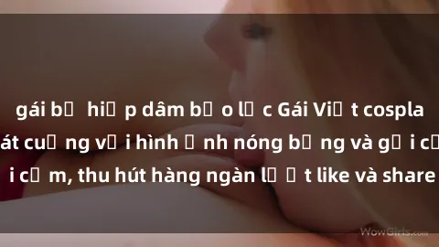gái bị hiếp dâm bạo lực Gái Việt cosplay sexy khiến fan phát cuồng với hình ảnh nóng bỏng và gợi cảm, thu hút hàng ngàn lượt like và share trên mạng xã hội.