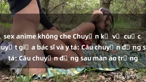 sex anime không che Chuyện kể về cuộc tình đầy nhiệt huyết giữa bác sĩ và y tá: Câu chuyện đằng sau màn áo trắng