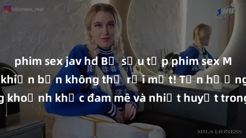 phim sex jav hd Bộ sưu tập phim sex Mỹ hot nhất năm nay khiến bạn không thể rời mắt! Tận hưởng những khoảnh khắc đam mê và nhiệt huyết trong các tác phẩm nóng bỏng này!