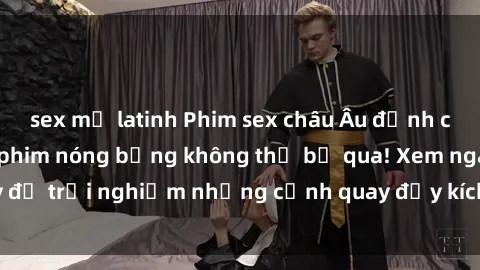 sex mỹ latinh Phim sex châu Âu đỉnh cao: Top những bộ phim nóng bỏng không thể bỏ qua! Xem ngay để trải nghiệm những cảnh quay đầy kích thích và cuồng nhiệt.