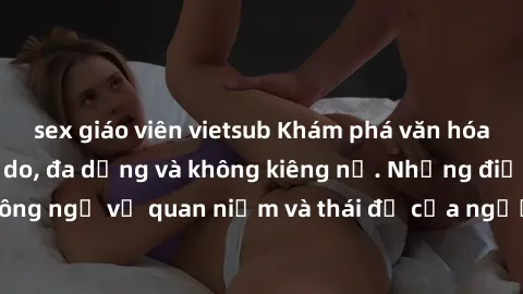 sex giáo viên vietsub Khám phá văn hóa sex Bắc Âu: Sự tự do, đa dạng và không kiêng nể. Những điều không ngờ về quan niệm và thái độ của người Bắc Âu đối với tình dục.