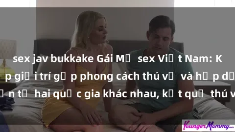 sex jav bukkake Gái Mỹ sex Việt Nam: Khi nền công nghiệp giải trí gặp phong cách thú vị và hấp dẫn từ hai quốc gia khác nhau, kết quả thú vị không thể bỏ qua.
