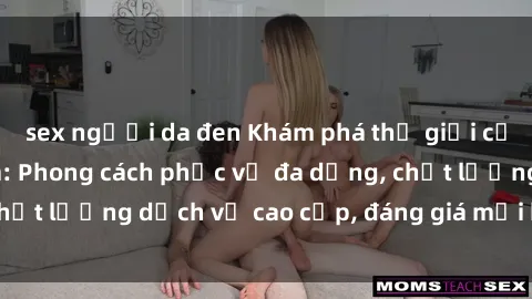 sex người da đen Khám phá thế giới của gái gọi Việt Nam: Phong cách phục vụ đa dạng, chất lượng dịch vụ cao cấp, đáng giá mọi khoản chi phí
