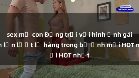 sex mẹ con Động trời với hình ảnh gái xinh lần lượt lộ hàng trong bộ ảnh mới HOT nhất