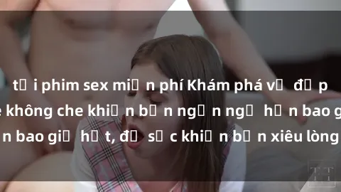 tải phim sex miễn phí Khám phá vẻ đẹp gái Việt Nam nude không che khiến bạn ngẩn ngơ hơn bao giờ hết, đủ sức khiến bạn xiêu lòng đến ngất ngây