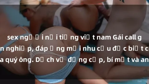 sex người nổi tiếng việt nam Gái call girl vip tư vấn chuyên nghiệp, đáp ứng mọi nhu cầu đặc biệt của quý ông. Dịch vụ đẳng cấp, bí mật và an toàn, hãy tìm hiểu ngay!