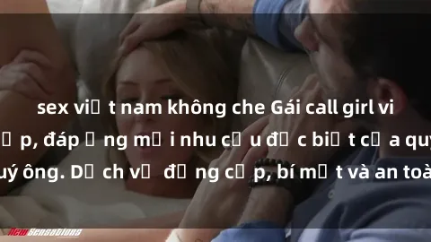 sex việt nam không che Gái call girl vip tư vấn chuyên nghiệp, đáp ứng mọi nhu cầu đặc biệt của quý ông. Dịch vụ đẳng cấp, bí mật và an toàn, hãy tìm hiểu ngay!