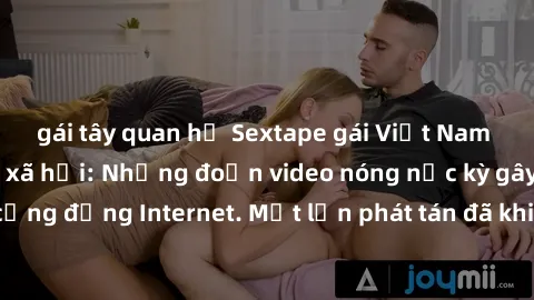 gái tây quan hệ Sextape gái Việt Nam gây sốt trên mạng xã hội: Những đoạn video nóng nực kỳ gây chấn động cộng đồng Internet. Một lần phát tán đã khiến người xem không thể rời mắt.