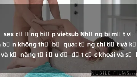 sex cưỡng hiếp vietsub Những bí mật về sex người lớn mà bạn không thể bỏ qua: từng chi tiết và kỹ năng tối ưu để đạt cực khoái và sự hài lòng tối đa.