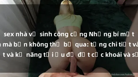 sex nhà vệ sinh công cộng Những bí mật về sex người lớn mà bạn không thể bỏ qua: từng chi tiết và kỹ năng tối ưu để đạt cực khoái và sự hài lòng tối đa.