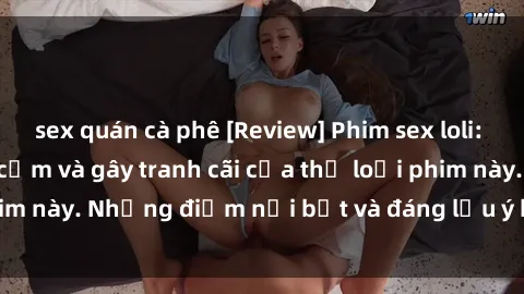 sex quán cà phê [Review] Phim sex loli: Đánh giá về sự gợi cảm và gây tranh cãi của thể loại phim này. Những điểm nổi bật và đáng lưu ý khi xem phim loli.