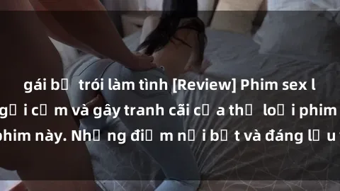 gái bị trói làm tình [Review] Phim sex loli: Đánh giá về sự gợi cảm và gây tranh cãi của thể loại phim này. Những điểm nổi bật và đáng lưu ý khi xem phim loli.