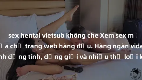 sex hentai vietsub không che Xem sex miễn phí ngay tại địa chỉ trang web hàng đầu. Hàng ngàn video và ảnh đồng tính, đồng giới và nhiều thể loại khác đang chờ bạn khám phá.