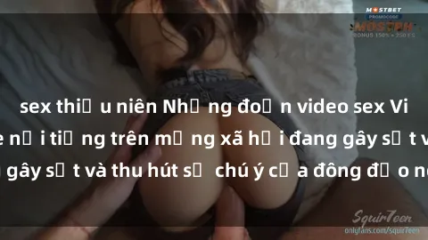 sex thiếu niên Những đoạn video sex Việt Nam không che nổi tiếng trên mạng xã hội đang gây sốt và thu hút sự chú ý của đông đảo người xem.