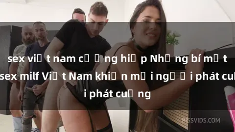 sex việt nam cưỡng hiếp Những bí mật về sex milf Việt Nam khiến mọi người phát cuồng