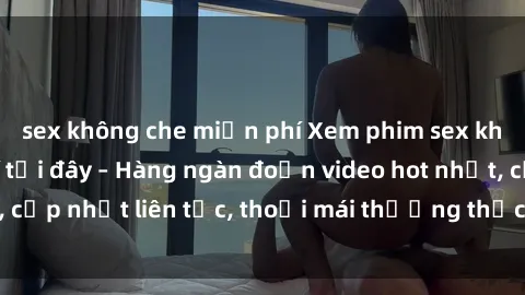 sex không che miễn phí Xem phim sex không che miễn phí tại đây – Hàng ngàn đoạn video hot nhất, cập nhật liên tục, thoải mái thưởng thức mà không tốn kém.