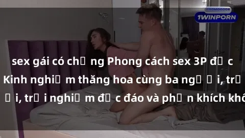 sex gái có chồng Phong cách sex 3P độc đáo tại Việt Nam: Kinh nghiệm thăng hoa cùng ba người, trải nghiệm độc đáo và phấn khích không thể bỏ lỡ!