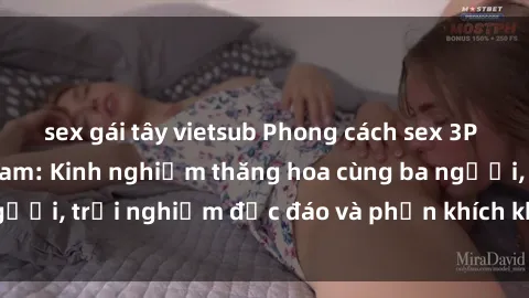 sex gái tây vietsub Phong cách sex 3P độc đáo tại Việt Nam: Kinh nghiệm thăng hoa cùng ba người, trải nghiệm độc đáo và phấn khích không thể bỏ lỡ!